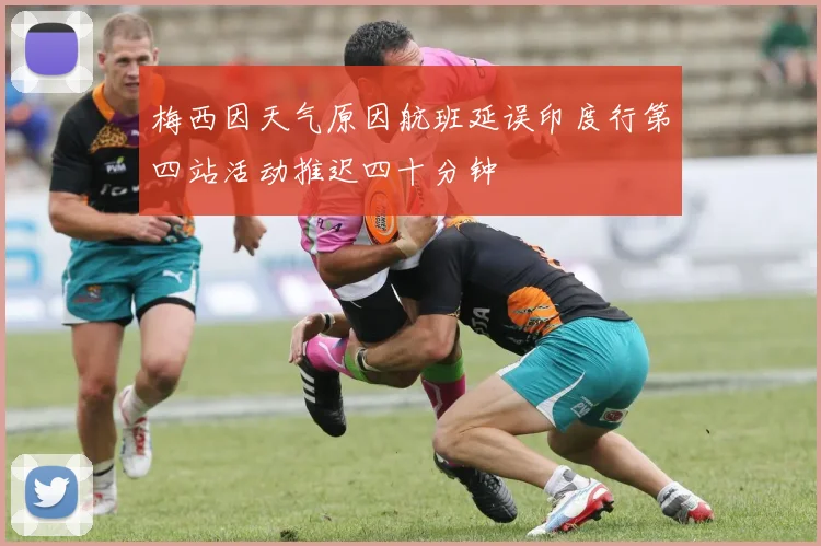 梅西因天气原因航班延误印度行第四站活动推迟四十分钟