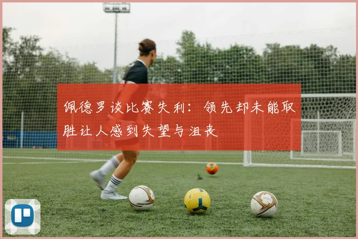 佩德罗谈比赛失利:领先却未能取胜让人感到失望与沮丧