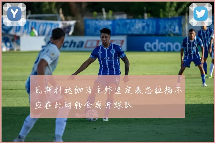 瓦斯科达伽马主帅坚定表态拉扬不应在此时转会离开球队