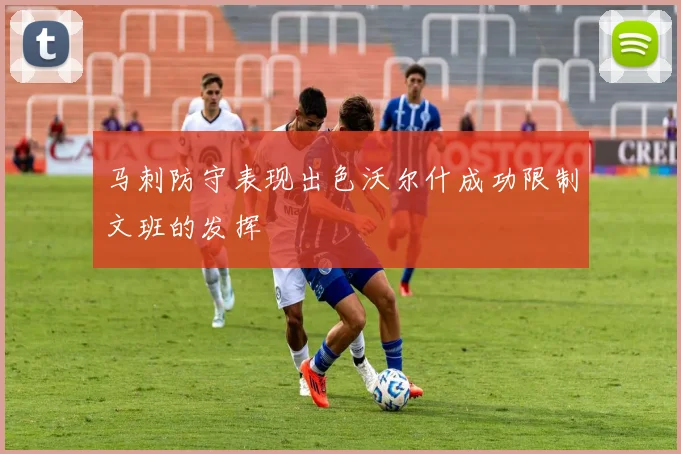 马刺防守表现出色沃尔什成功限制文班的发挥