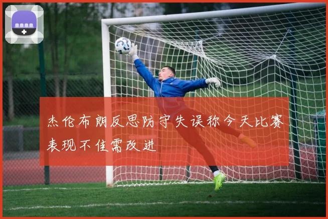 杰伦布朗反思防守失误称今天比赛表现不佳需改进