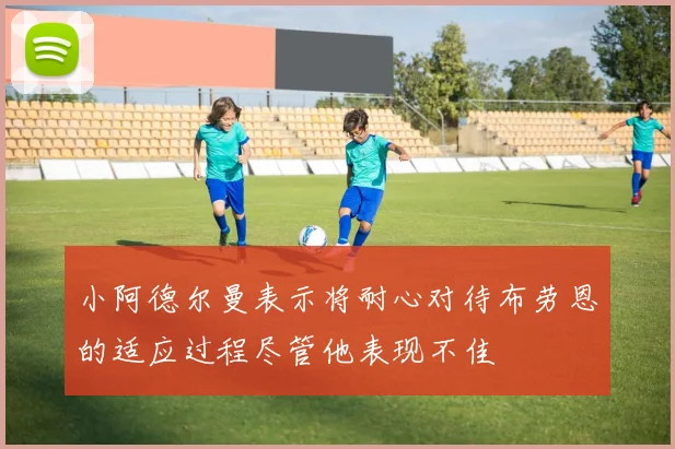 小阿德尔曼表示将耐心对待布劳恩的适应过程尽管他表现不佳