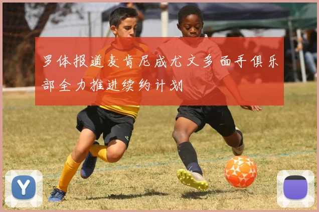 罗体报道麦肯尼成尤文多面手俱乐部全力推进续约计划