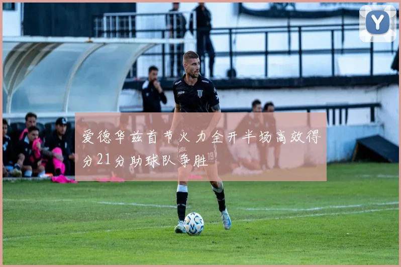 爱德华兹首节火力全开半场高效得分21分助球队争胜