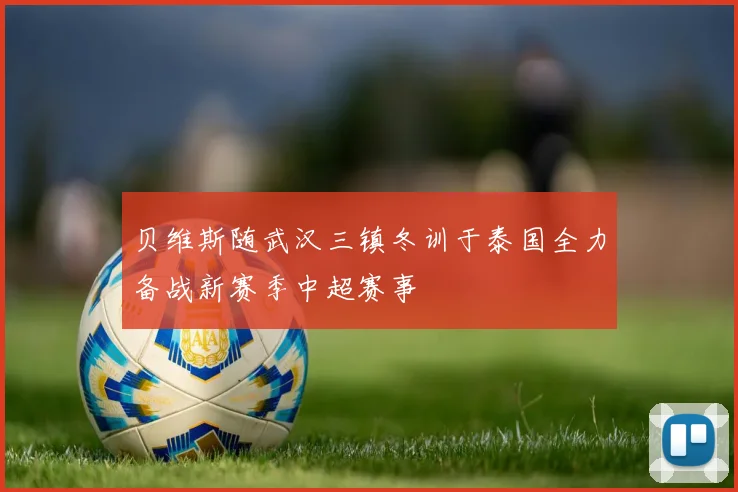 贝维斯随武汉三镇冬训于泰国全力备战新赛季中超赛事