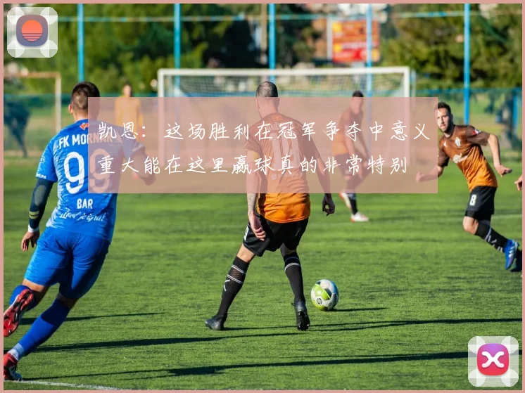凯恩:这场胜利在冠军争夺中意义重大能在这里赢球真的非常特别