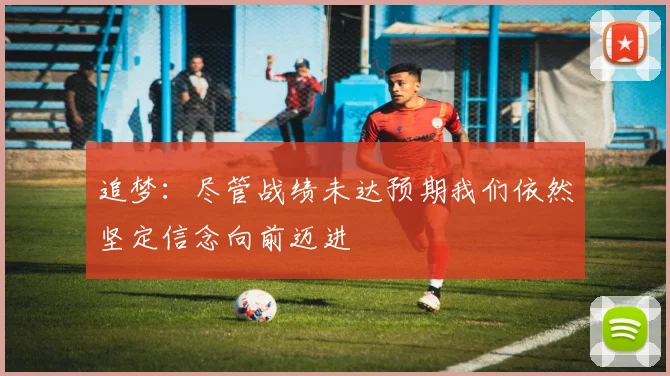 追梦：尽管战绩未达预期我们依然坚定信念向前迈进