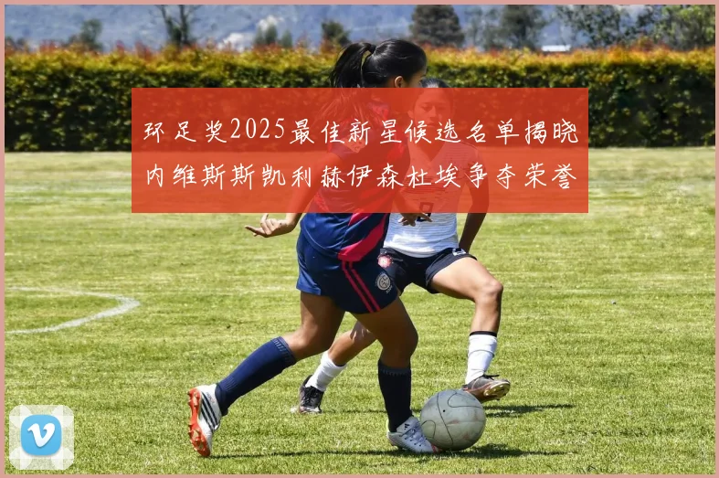 环足奖2025最佳新星候选名单揭晓内维斯斯凯利赫伊森杜埃争夺荣誉