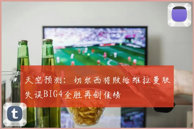 天空预测:切尔西将败给维拉曼联失误BIG4全胜再创佳绩