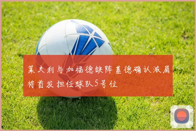 莱夫利与加福德缺阵基德确认浓眉将首发担任球队5号位