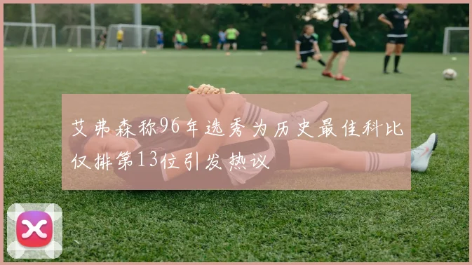 艾弗森称96年选秀为历史最佳科比仅排第13位引发热议