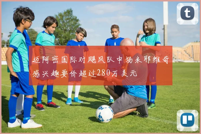 迈阿密国际对飓风队中场米耶维奇感兴趣要价超过280万美元