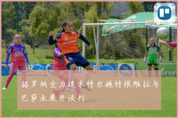 赫罗纳全力追求特尔施特根维拉与巴萨未展开谈判