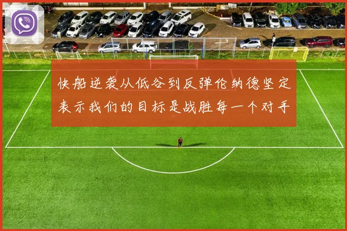 快船逆袭从低谷到反弹伦纳德坚定表示我们的目标是战胜每一个对手