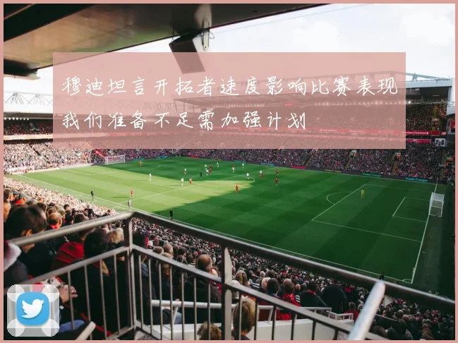穆迪坦言开拓者速度影响比赛表现我们准备不足需加强计划