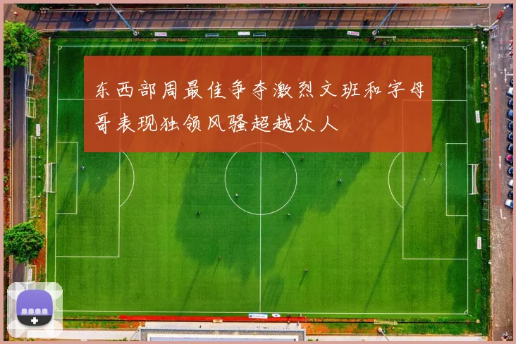 东西部周最佳争夺激烈文班和字母哥表现独领风骚超越众人